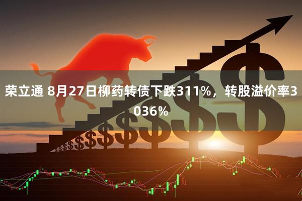 荣立通 8月27日柳药转债下跌311%，转股溢价率3036%