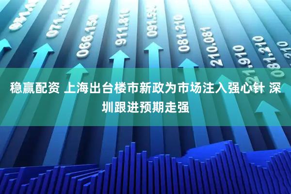 稳赢配资 上海出台楼市新政为市场注入强心针 深圳跟进预期走强