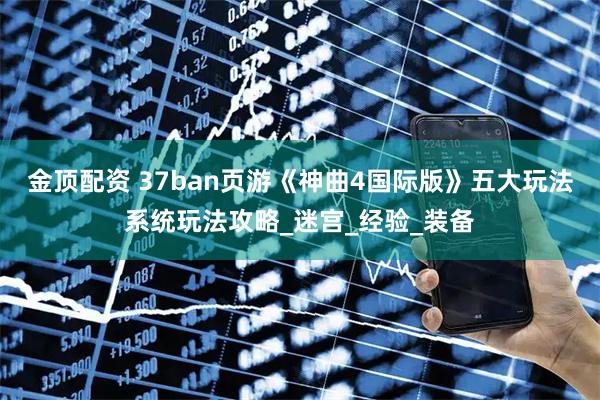 金顶配资 37ban页游《神曲4国际版》五大玩法系统玩法攻略_迷宫_经验_装备