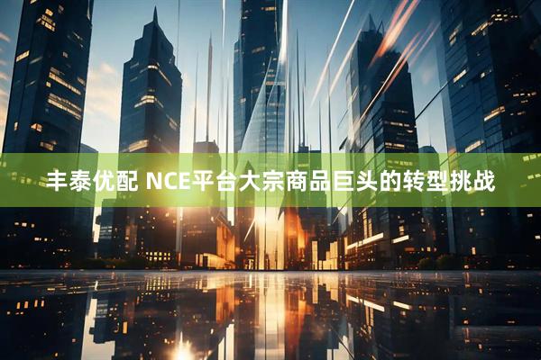 丰泰优配 NCE平台大宗商品巨头的转型挑战