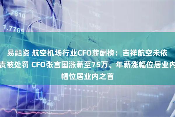 易融资 航空机场行业CFO薪酬榜：吉祥航空未依法履责被处罚 CFO张言国涨薪至75万、年薪涨幅位居业内之首