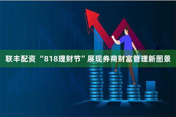 联丰配资 “818理财节”展现券商财富管理新图景
