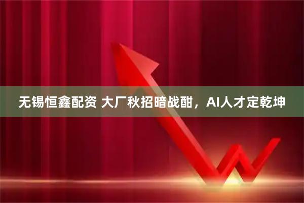 无锡恒鑫配资 大厂秋招暗战酣，AI人才定乾坤