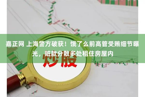 嘉正网 上海警方破获！饿了么前高管受贿细节曝光，赃款分散多处租住房屋内