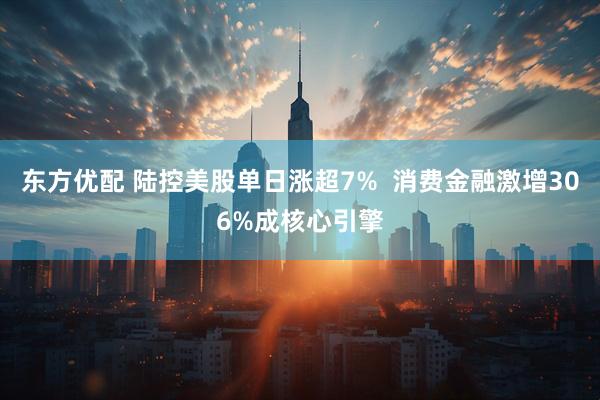 东方优配 陆控美股单日涨超7%  消费金融激增306%成核心引擎