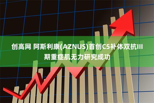 创高网 阿斯利康(AZNUS)首创C5补体双抗III期重症肌无力研究成功