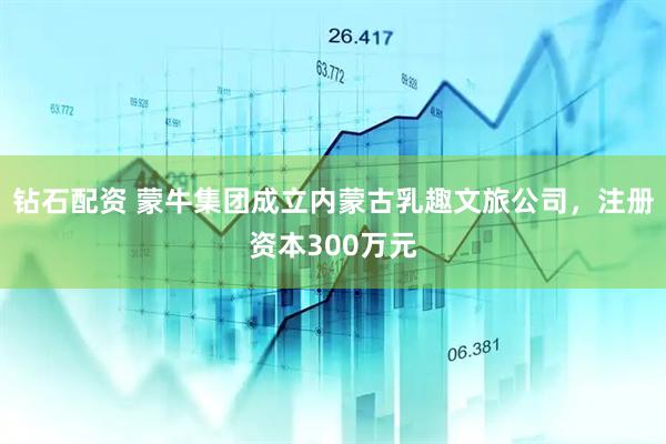 钻石配资 蒙牛集团成立内蒙古乳趣文旅公司，注册资本300万元