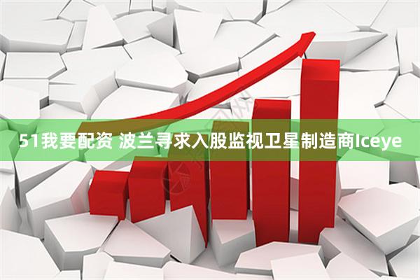 51我要配资 波兰寻求入股监视卫星制造商Iceye