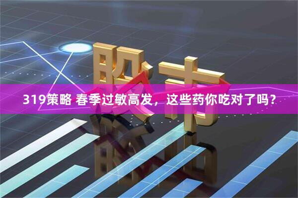319策略 春季过敏高发，这些药你吃对了吗？