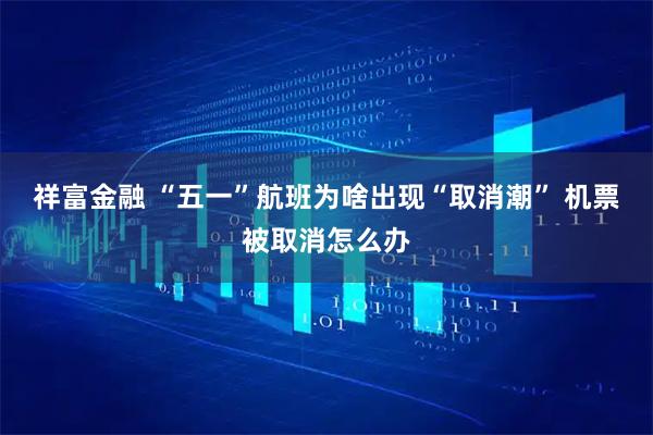 祥富金融 “五一”航班为啥出现“取消潮” 机票被取消怎么办