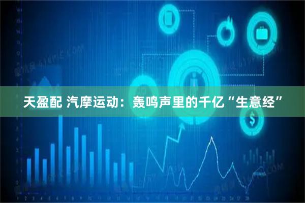 天盈配 汽摩运动：轰鸣声里的千亿“生意经”