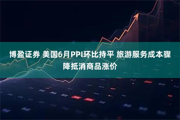 博盈证券 美国6月PPI环比持平 旅游服务成本骤降抵消商品涨价