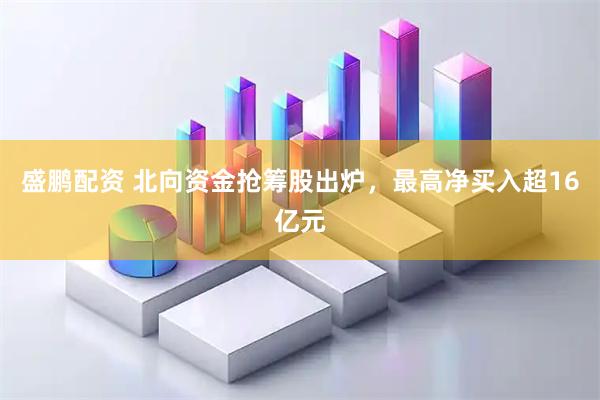 盛鹏配资 北向资金抢筹股出炉，最高净买入超16亿元