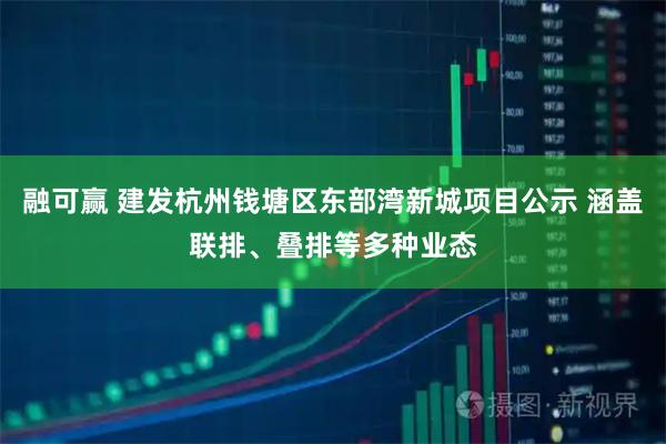 融可赢 建发杭州钱塘区东部湾新城项目公示 涵盖联排、叠排等多种业态