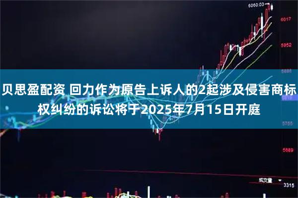 贝思盈配资 回力作为原告上诉人的2起涉及侵害商标权纠纷的诉讼将于2025年7月15日开庭