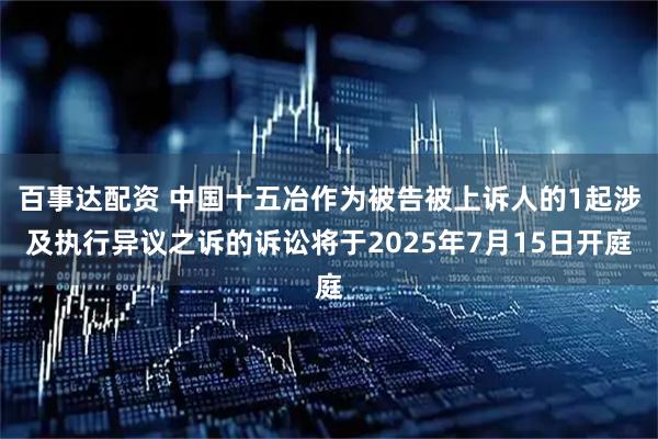 百事达配资 中国十五冶作为被告被上诉人的1起涉及执行异议之诉的诉讼将于2025年7月15日开庭