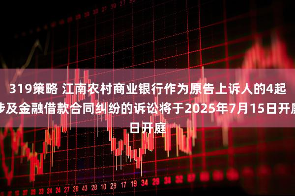 319策略 江南农村商业银行作为原告上诉人的4起涉及金融借款合同纠纷的诉讼将于2025年7月15日开庭