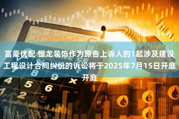 富豪优配 恒龙装饰作为原告上诉人的1起涉及建设工程设计合同纠纷的诉讼将于2025年7月15日开庭