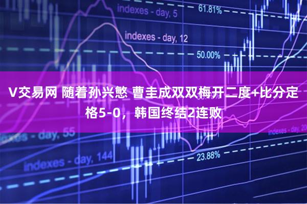 V交易网 随着孙兴慜 曹圭成双双梅开二度+比分定格5-0，韩国终结2连败