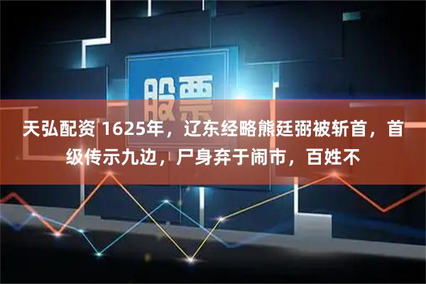 天弘配资 1625年,辽东经略熊廷弼被斩首,首级传示九边,尸身弃于闹市,百姓不