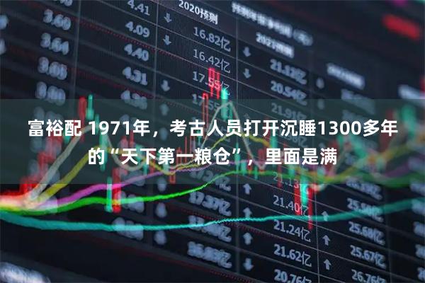 富裕配 1971年，考古人员打开沉睡1300多年的“天下第一粮仓”，里面是满