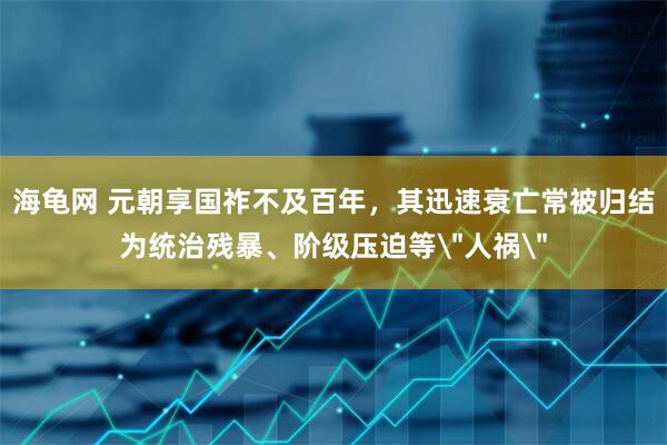 海龟网 元朝享国祚不及百年,其迅速衰亡常被归结为统治残暴、阶级压迫等