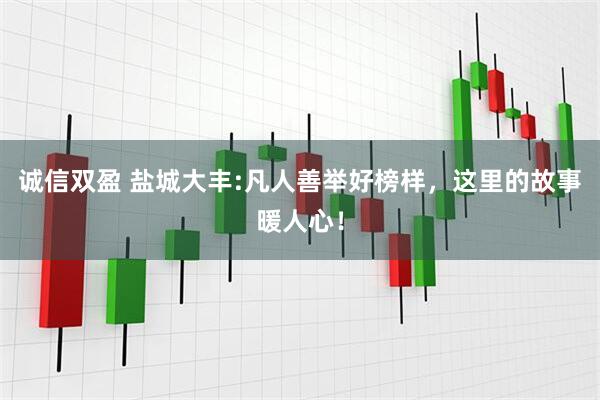 诚信双盈 盐城大丰:凡人善举好榜样，这里的故事暖人心！