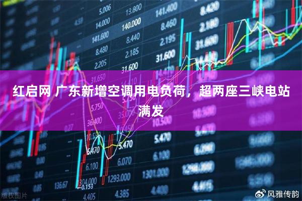 红启网 广东新增空调用电负荷，超两座三峡电站满发