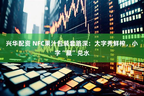 兴华配资 NFC果汁包装套路深：大字秀鲜榨，小字“藏”兑水