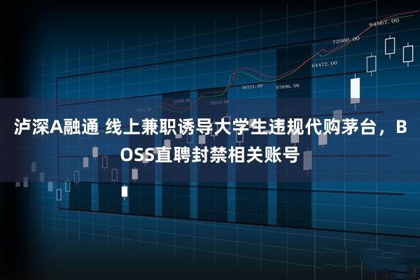 泸深A融通 线上兼职诱导大学生违规代购茅台，BOSS直聘封禁相关账号