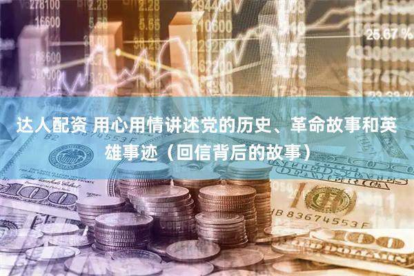 达人配资 用心用情讲述党的历史、革命故事和英雄事迹（回信背后的故事）