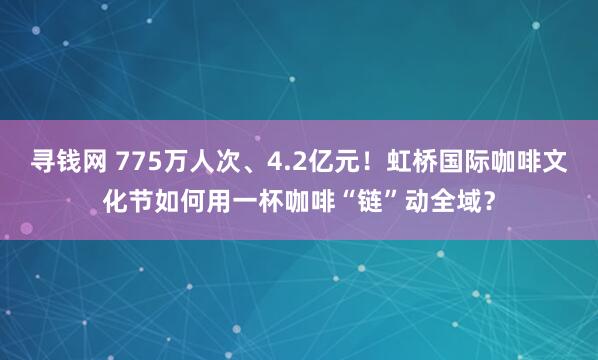 寻钱网 775万人次、4.2亿元！虹桥国际咖啡文化节如何用一杯咖啡“链”动全域？