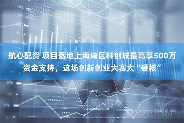 航心配资 项目落地上海湾区科创城最高享500万资金支持,这场创新创业大赛太“硬核”
