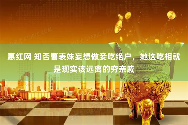惠红网 知否曹表妹妄想做妾吃绝户，她这吃相就是现实该远离的穷亲戚