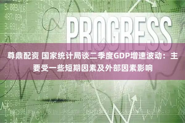 尊鼎配资 国家统计局谈二季度GDP增速波动：主要受一些短期因素及外部因素影响