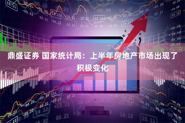 鼎盛证券 国家统计局：上半年房地产市场出现了积极变化