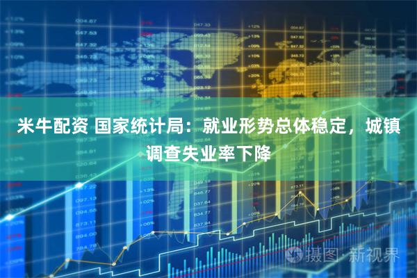 米牛配资 国家统计局：就业形势总体稳定，城镇调查失业率下降