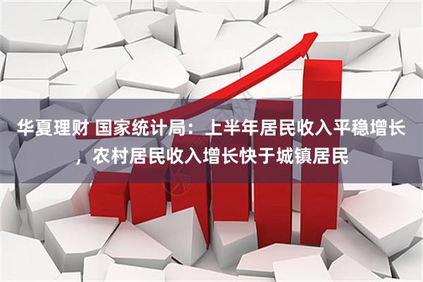华夏理财 国家统计局：上半年居民收入平稳增长，农村居民收入增长快于城镇居民