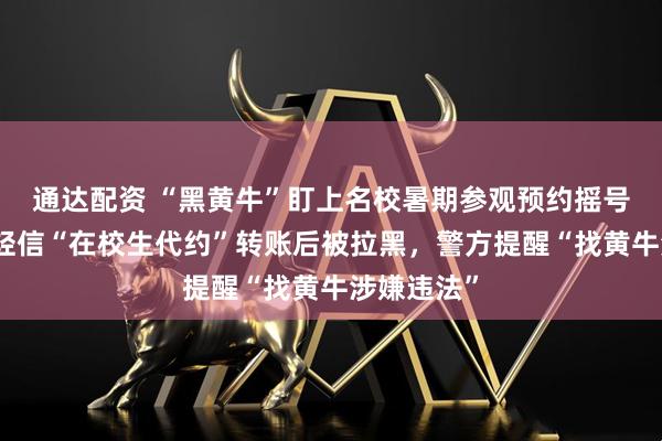 通达配资 “黑黄牛”盯上名校暑期参观预约摇号，有家长轻信“在校生代约”转账后被拉黑，警方提醒“找黄牛涉嫌违法”